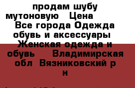 продам шубу мутоновую › Цена ­ 3 500 - Все города Одежда, обувь и аксессуары » Женская одежда и обувь   . Владимирская обл.,Вязниковский р-н